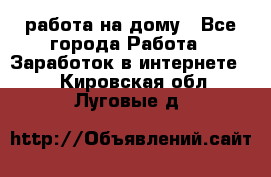 работа на дому - Все города Работа » Заработок в интернете   . Кировская обл.,Луговые д.